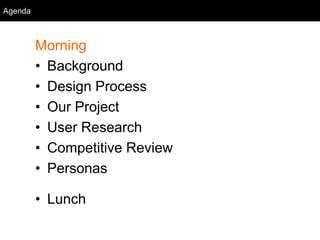 Agenda
Morning
• Background
• Design Process
• Our Project
• User Research
• Competitive Review
• Personas
• Lunch
Agenda
 