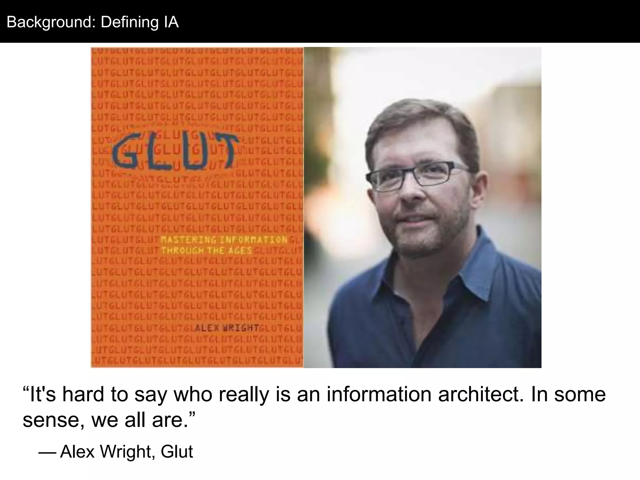 “It's hard to say who really is an information architect. In some
sense, we all are.”
— Alex Wright, Glut
Background: Defining IA
 