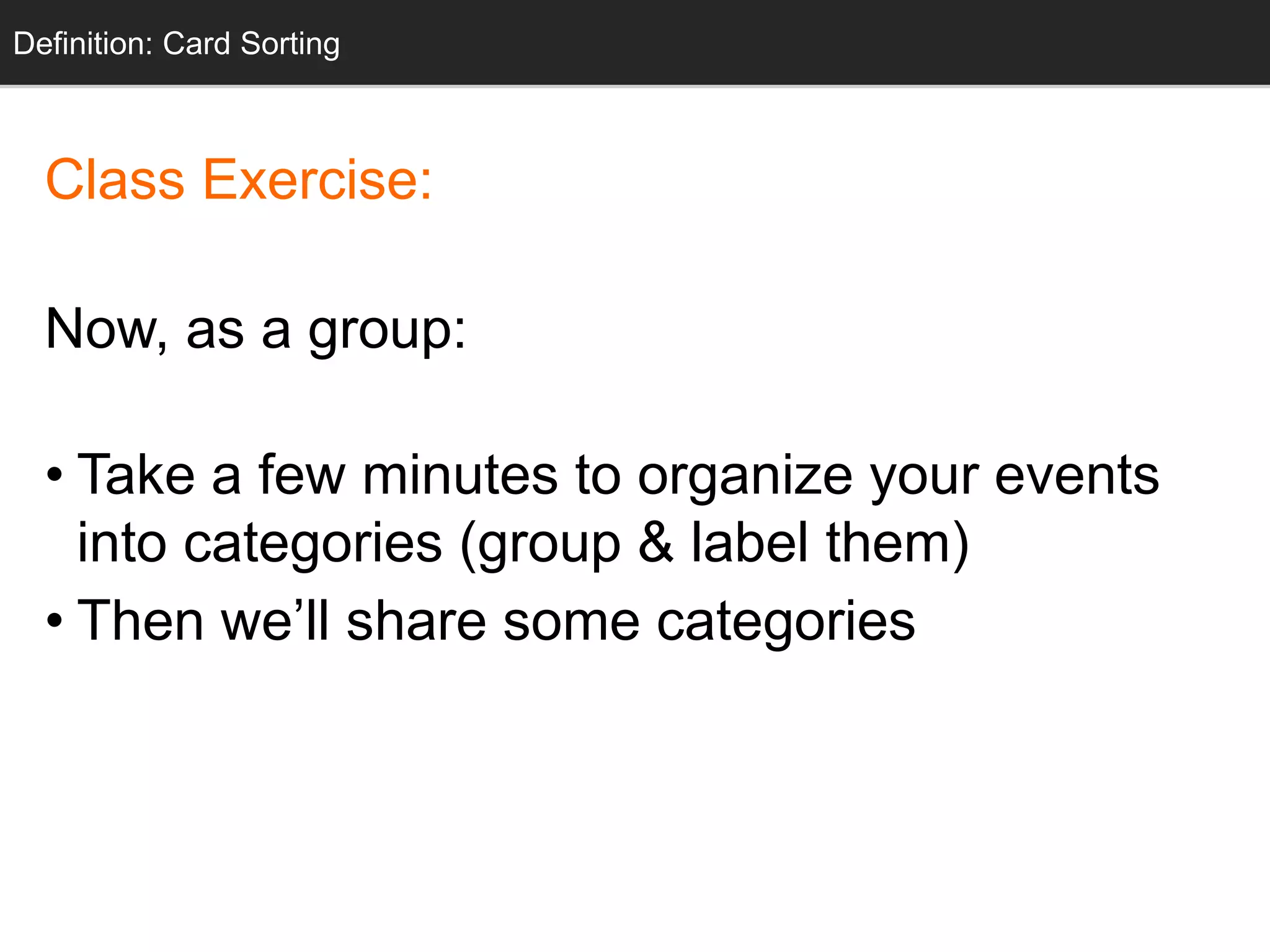 Class Exercise:
Now, as a group:
• Take a few minutes to organize your events
into categories (group & label them)
• Then we’ll share some categories
Definition: Card Sorting
 