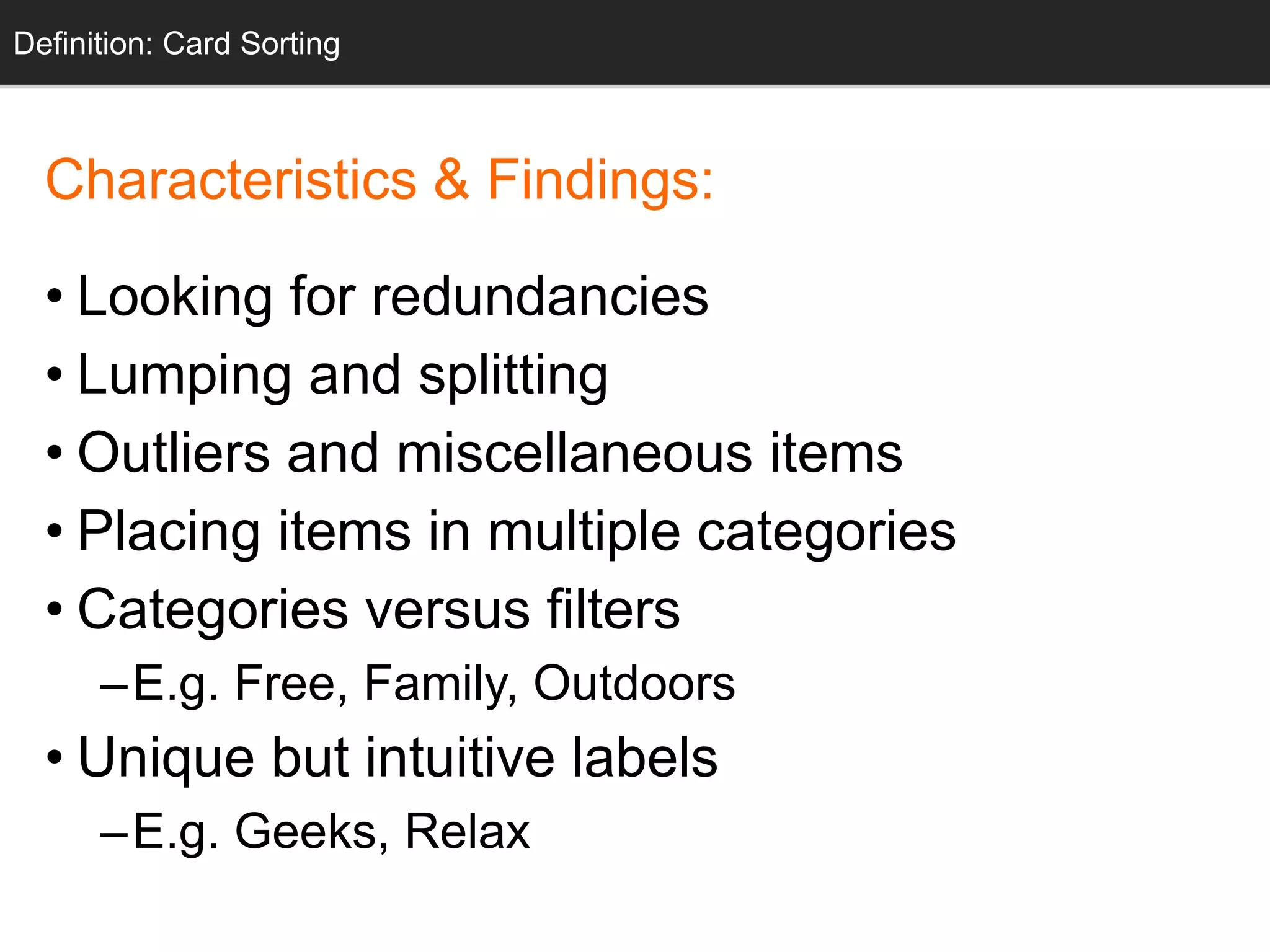 Characteristics & Findings:
• Looking for redundancies
• Lumping and splitting
• Outliers and miscellaneous items
• Placing items in multiple categories
• Categories versus filters
–E.g. Free, Family, Outdoors
• Unique but intuitive labels
–E.g. Geeks, Relax
Definition: Card Sorting
 