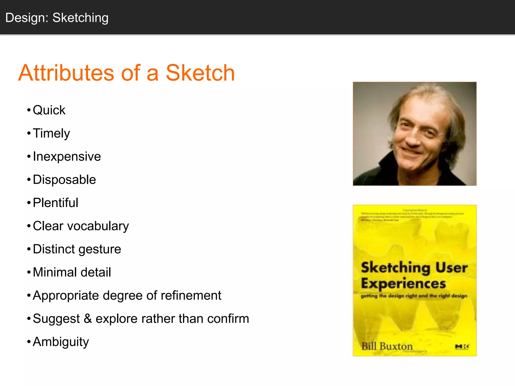 Attributes of a Sketch
•Quick
•Timely
•Inexpensive
•Disposable
•Plentiful
•Clear vocabulary
•Distinct gesture
•Minimal detail
•Appropriate degree of refinement
•Suggest & explore rather than confirm
•Ambiguity
Design: Sketching
 
