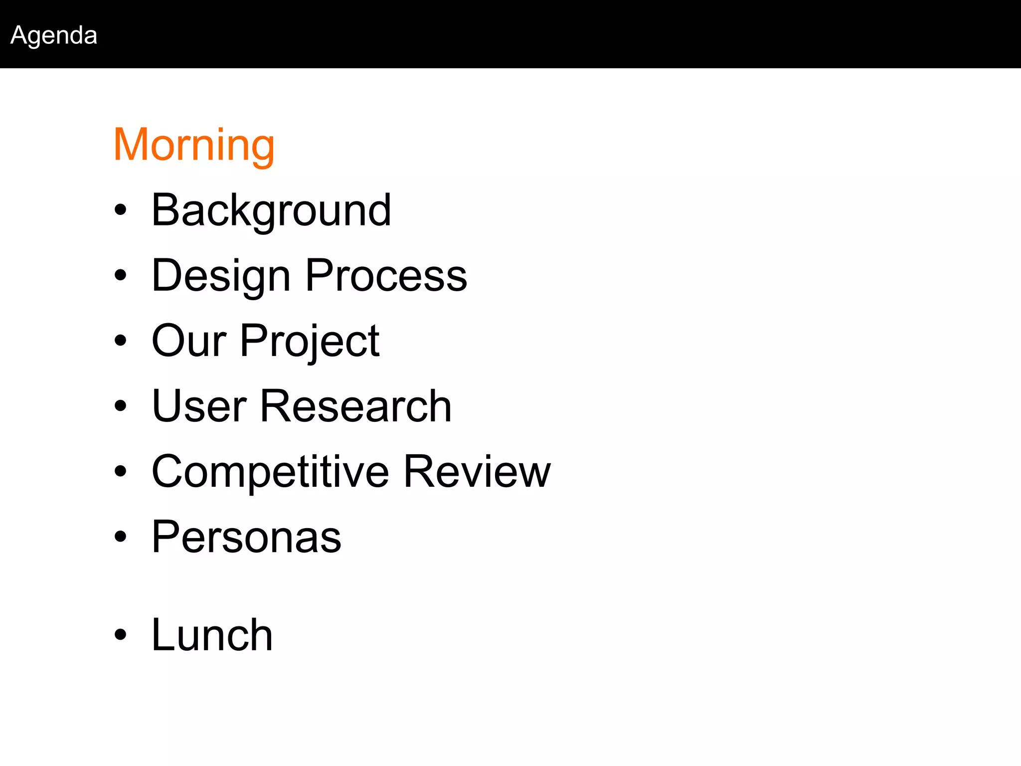 Agenda
Morning
• Background
• Design Process
• Our Project
• User Research
• Competitive Review
• Personas
• Lunch
Agenda
 