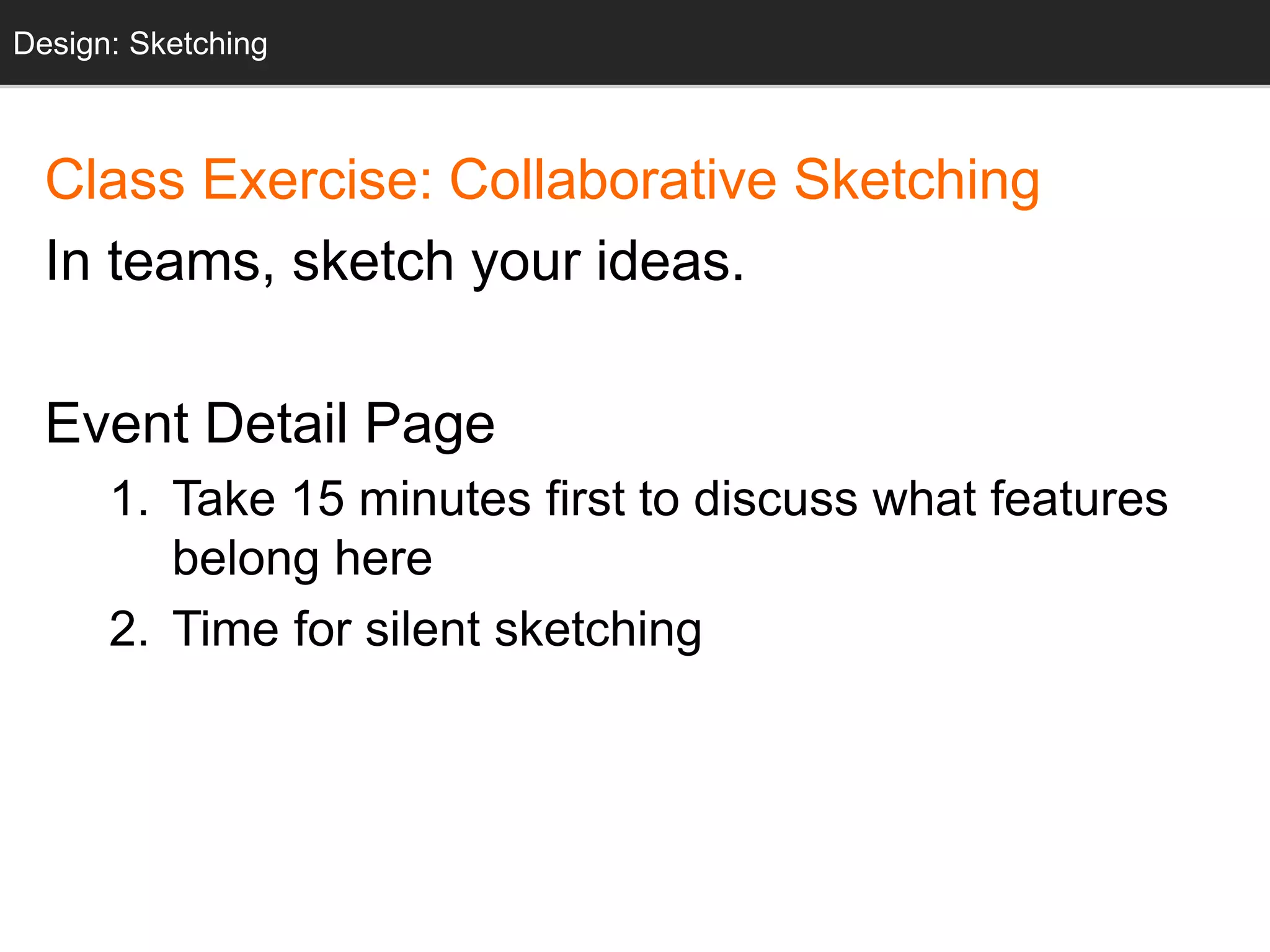 Class Exercise: Collaborative Sketching
In teams, sketch your ideas.
Event Detail Page
1. Take 15 minutes first to discuss what features
belong here
2. Time for silent sketching
Design: Sketching
 