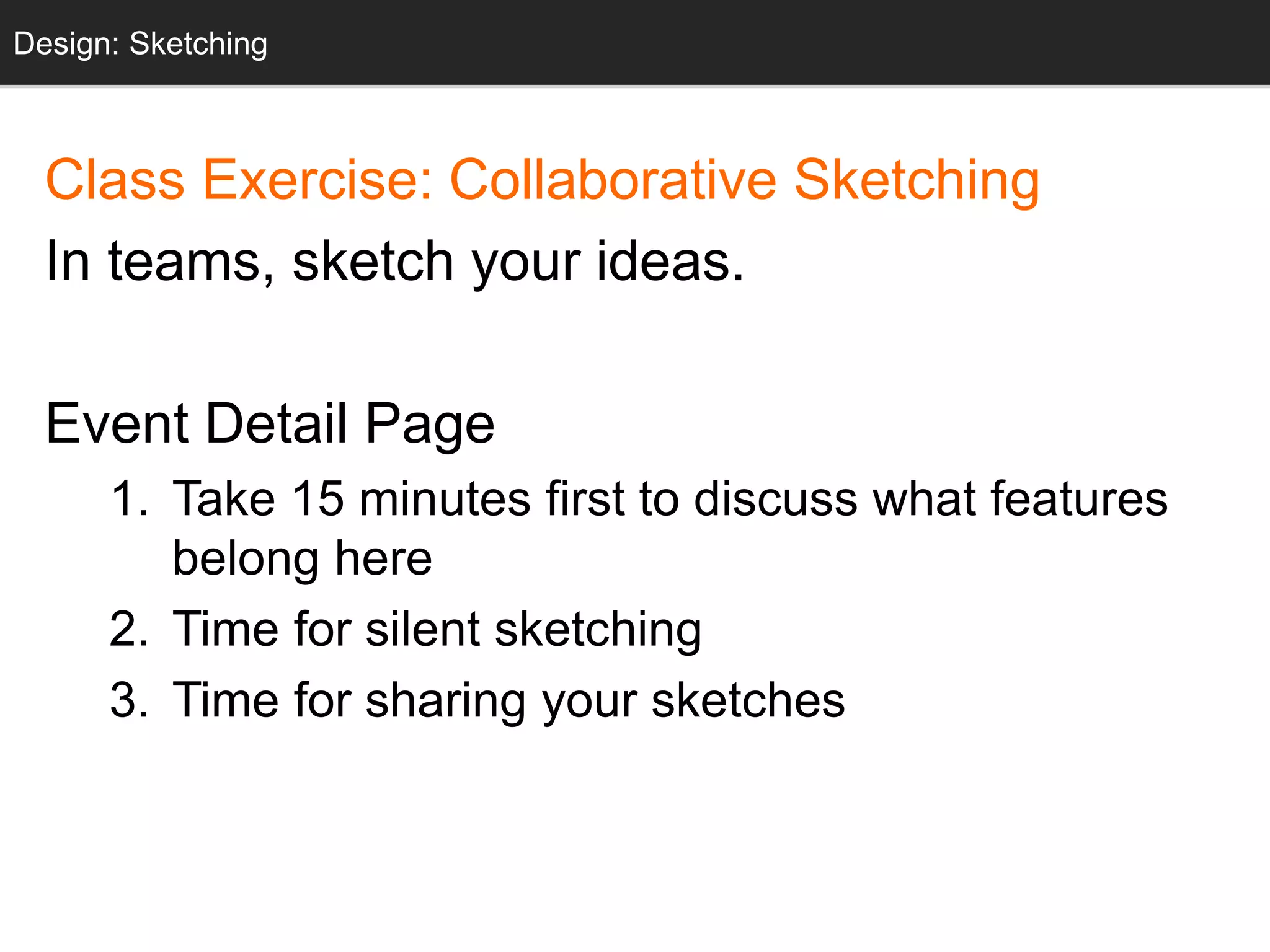 Class Exercise: Collaborative Sketching
In teams, sketch your ideas.
Event Detail Page
1. Take 15 minutes first to discuss what features
belong here
2. Time for silent sketching
3. Time for sharing your sketches
Design: Sketching
 