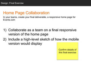 Design: Final Exercise
Home Page Collaboration
In your teams, create your final deliverable, a responsive home page for
Events.com
1) Collaborate as a team on a final responsive
version of the home page
2) Include a high-level sketch of how the mobile
version would display
Confirm details of
this final exercise
 