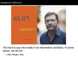 “It's hard to say who really is an information architect. In some
sense, we all are.”
— Alex Wright, Glut
Background: Defining IA
 