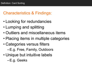 Characteristics & Findings:
• Looking for redundancies
• Lumping and splitting
• Outliers and miscellaneous items
• Placing items in multiple categories
• Categories versus filters
–E.g. Free, Family, Outdoors
• Unique but intuitive labels
–E.g. Geeks
Definition: Card Sorting
 