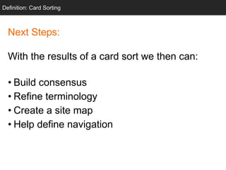 Next Steps:
With the results of a card sort we then can:
• Build consensus
• Refine terminology
• Create a site map
• Help define navigation
Definition: Card Sorting
 