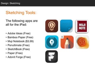Sketching Tools:
The following apps are
all for the iPad:
• Adobe Ideas (Free)
• Bamboo Paper (Free)
• Muji Notebook ($3.99)
• Penultimate (Free)
• SketchBook (Free)
• Paper (Free)
• Adonit Forge (Free)
Design: Sketching
 