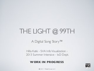 THE LIGHT @ 99TH
A Digital Song Story™
Hilla Katki - SVA InfoVisualization -
2013 Summer Intensive - IxD Dept.
WORK IN PROGRESS
© 2013 - MediaGroove LLC
 