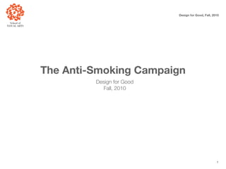 Design for Good, Fall, 2010




The Anti-Smoking Campaign
         Design for Good
           Fall, 2010




                                                    1
 