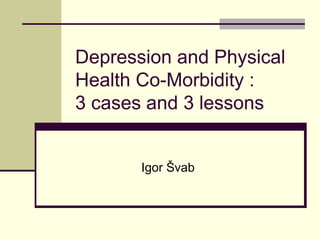 Depression and Physical Health Co-Morbidity  : 3 cases and 3 lessons Igor Švab 