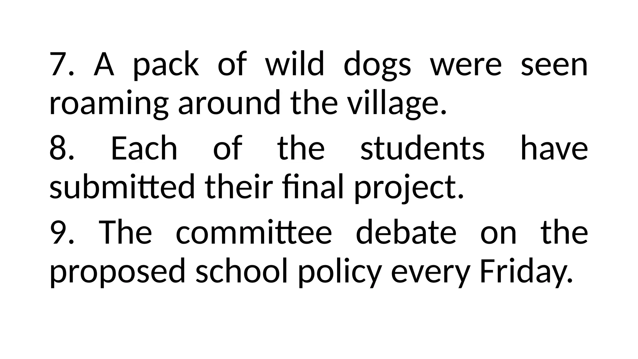 7. A pack of wild dogs were seen
roaming around the village.
8. Each of the students have
submitted their final project.
9. The committee debate on the
proposed school policy every Friday.
 