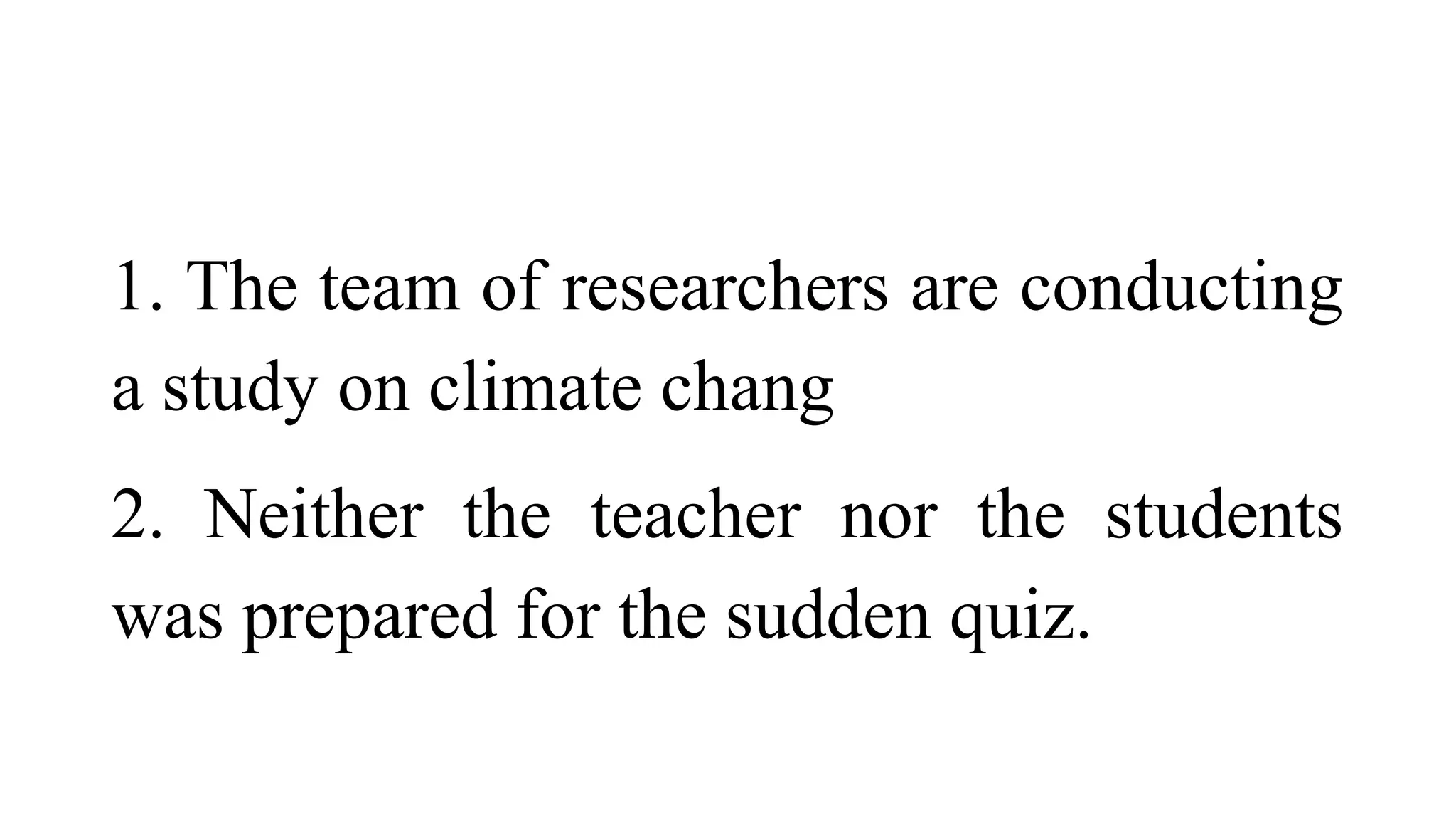 1. The team of researchers are conducting
a study on climate chang
2. Neither the teacher nor the students
was prepared for the sudden quiz.
 