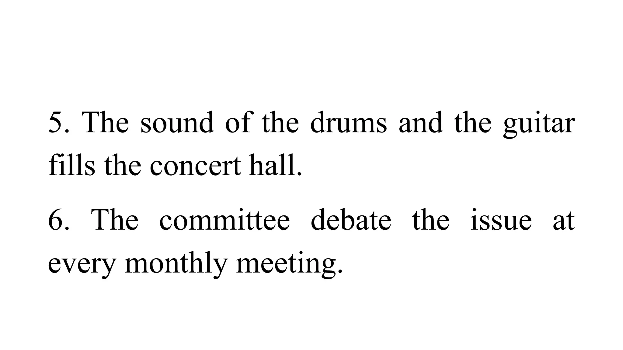 5. The sound of the drums and the guitar
fills the concert hall.
6. The committee debate the issue at
every monthly meeting.
 