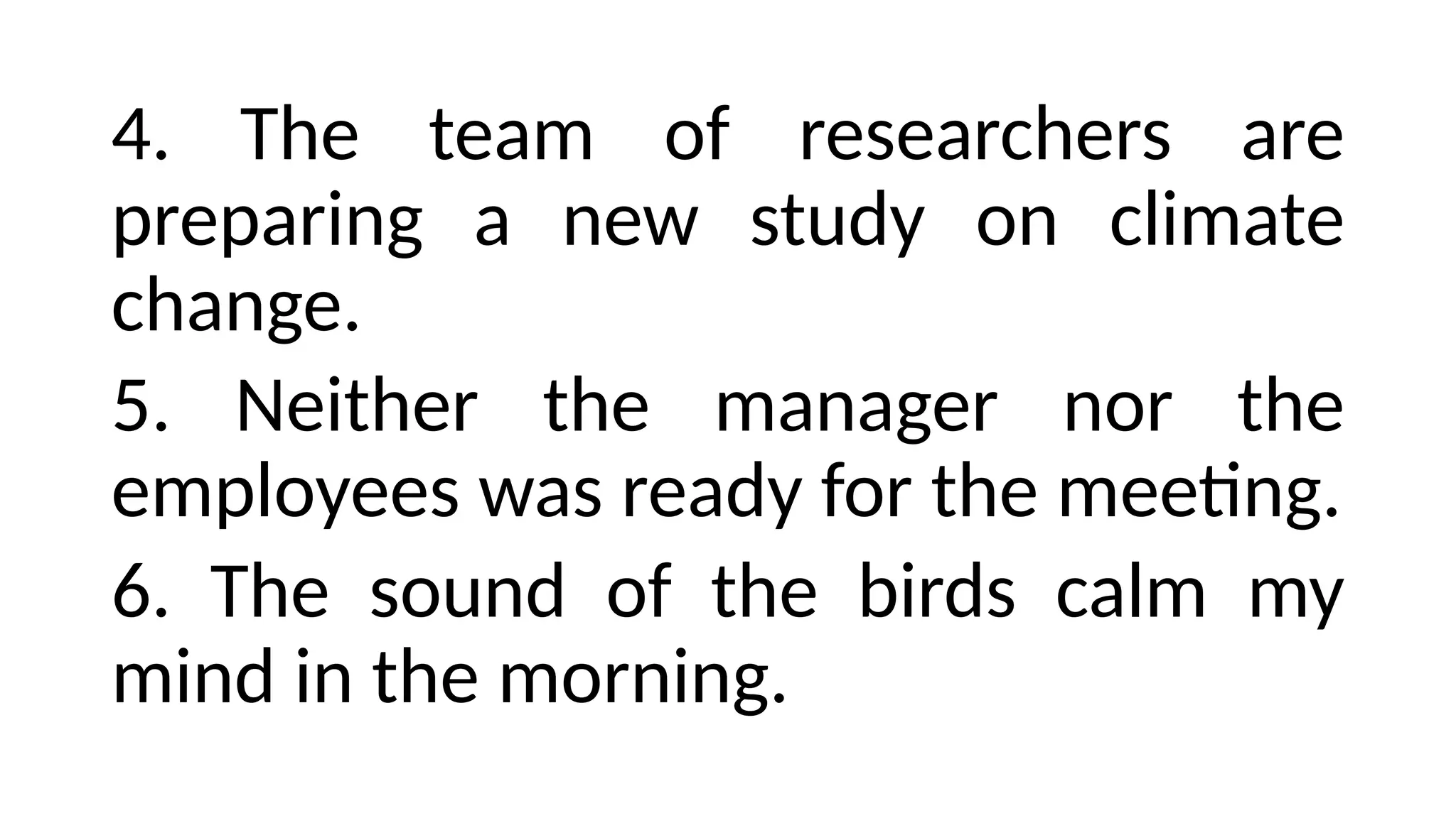 4. The team of researchers are
preparing a new study on climate
change.
5. Neither the manager nor the
employees was ready for the meeting.
6. The sound of the birds calm my
mind in the morning.
 