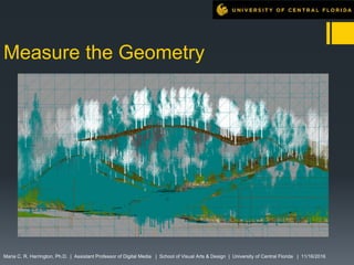 Measure the Geometry
Maria C. R. Harrington, Ph.D. | Assistant Professor of Digital Media | School of Visual Arts & Design | University of Central Florida | 11/16/2016
 