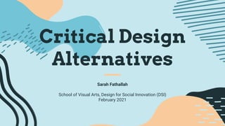 Critical Design
Alternatives
Sarah Fathallah
School of Visual Arts, Design for Social Innovation (DSI)
February 2021
 