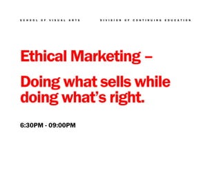 S C H O O L   O F   V I S U A L   A R T S   D I V I S I O N   O F   C O N T I N U I N G   E D U C A T I O N




Ethical Marketing –
Doing what sells while
doing what’s right.
6:30PM - 09:00PM
 