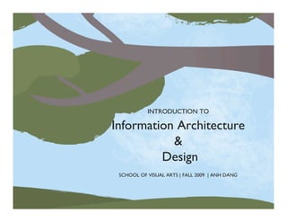 INTRODUCTION TO

                                                                Information Architecture
                                                                           &
                                                                         Design
                                                                 SCHOOL OF VISUAL ARTS | FALL 2009 | ANH DANG




Introduction to Information Architecture & Design | Fall 2009                                           School of Visual Arts | Anh Dang
 