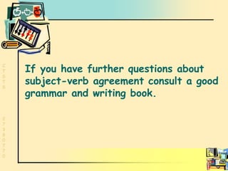 Conclusion If you have further questions about  subject-verb agreement consult a good grammar and writing book.  