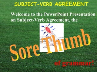 SUBJECT-VERB AGREEMENT

Welcome to the PowerPoint Presentation
on Subject-Verb Agreement, the




                   of grammar!
 