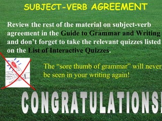 SUBJECT-VERB AGREEMENT
Review the rest of the material on subject-verb
agreement in the Guide to Grammar and Writing
and don’t forget to take the relevant quizzes listed
on the List of Interactive Quizzes.
The “sore thumb of grammar” will never
be seen in your writing again!
 