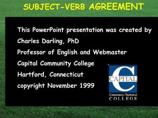 SUBJECT-VERB AGREEMENT
This PowerPoint presentation was created by
Charles Darling, PhD
Professor of English and Webmaster
Capital Community College
Hartford, Connecticut
copyright November 1999
 