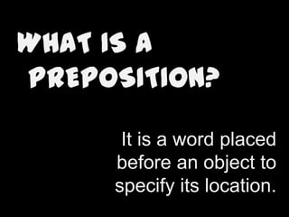 WHAT IS A
PREPOSITION?
It is a word placed
before an object to
specify its location.

 