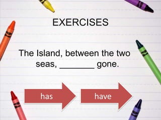 EXERCISES
The Island, between the two
seas, _______ gone.

has

have

 
