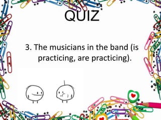 QUIZ
3. The musicians in the band (is
practicing, are practicing).

 