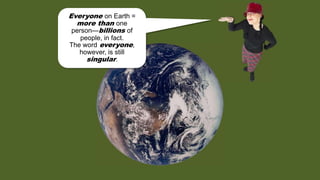 Everyone on Earth =
more than one
person—billions of
people, in fact.
The word everyone,
however, is still
singular.
 
