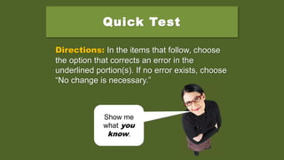 Quick Test
Directions: In the items that follow, choose
the option that corrects an error in the
underlined portion(s). If no error exists, choose
“No change is necessary.”
Show me
what you
know.
 
