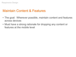Maintain Content & Features
• The goal: Wherever possible, maintain content and features
across devices
• Must have a strong rationale for dropping any content or
features at the mobile level
Responsive Design
 