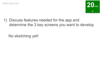 1) Discuss features needed for the app and
determine the 3 key screens you want to develop
No sketching yet!
Team Exercise
20min
s
 