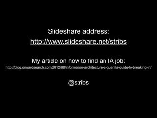 Slideshare address:
http://www.slideshare.net/stribs
My article on how to find an IA job:
http://blog.onwardsearch.com/2012/08/information-architecture-a-guerilla-guide-to-breaking-in/
@stribs
 