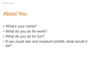 About You
• What’s your name?
• What do you do for work?
• What do you do for fun?
• If you could see one museum exhibit, what would it
be?
Introduction
 