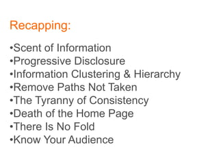 Recapping:
•Scent of Information
•Progressive Disclosure
•Information Clustering & Hierarchy
•Remove Paths Not Taken
•The Tyranny of Consistency
•Death of the Home Page
•There Is No Fold
•Know Your Audience
 