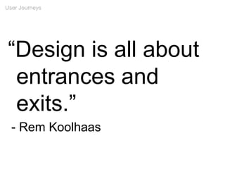 User Journeys
“Design is all about
entrances and
exits.”
- Rem Koolhaas
 
