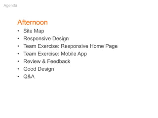 Afternoon
• Site Map
• Responsive Design
• Team Exercise: Responsive Home Page
• Team Exercise: Mobile App
• Review & Feedback
• Good Design
• Q&A
Agenda
 