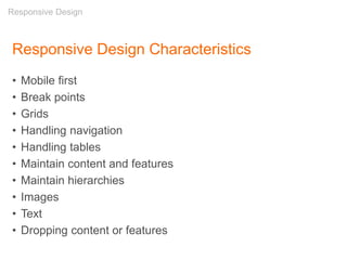 Responsive Design Characteristics
• Mobile first
• Break points
• Grids
• Handling navigation
• Handling tables
• Maintain content and features
• Maintain hierarchies
• Images
• Text
• Dropping content or features
Responsive Design
 