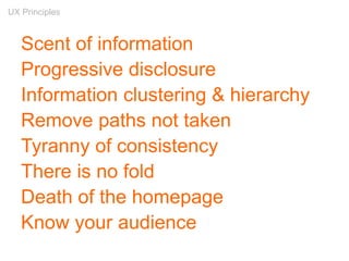 Scent of information
Progressive disclosure
Information clustering & hierarchy
Remove paths not taken
Tyranny of consistency
There is no fold
Death of the homepage
Know your audience
UX Principles
 
