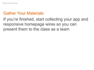 Gather Your Materials
If you’re finished, start collecting your app and
responsive homepage wires so you can
present them to the class as a team
Team Exercise
 