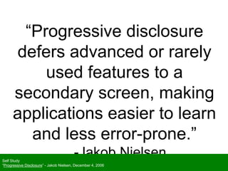 “Progressive disclosure
defers advanced or rarely
used features to a
secondary screen, making
applications easier to learn
and less error-prone.”
-Jakob NielsenSelf Study
“Progressive Disclosure” - Jakob Nielsen, December 4, 2006
 
