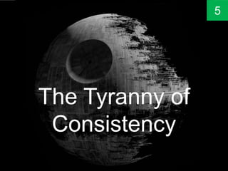 The Tyranny of
Consistency
5
 