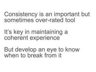 Consistency is an important but
sometimes over-rated tool
It’s key in maintaining a
coherent experience
But develop an eye to know
when to break from it
 