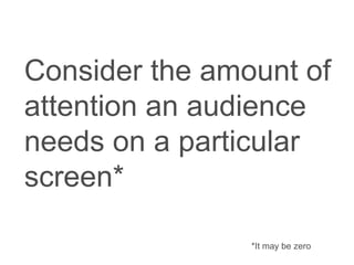 Consider the amount of
attention an audience
needs on a particular
screen*
*It may be zero
 
