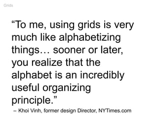 “To me, using grids is very
much like alphabetizing
things… sooner or later,
you realize that the
alphabet is an incredibly
useful organizing
principle.”
– Khoi Vinh, former design Director, NYTimes.com
Grids
 