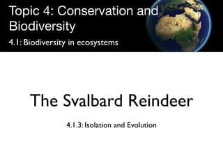 Topic 4: Conservation and
Biodiversity
4.1: Biodiversity in ecosystems




     The Svalbard Reindeer
                4.1.3: Isolation and Evolution
 