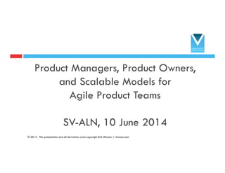 Product Managers, Product Owners,
and Scalable Models for
Agile Product Teams
SV-ALN, 10 June 2014
1
© 2014. This presentation and all derivative works copyright Rich Mironov | mironov.com
 